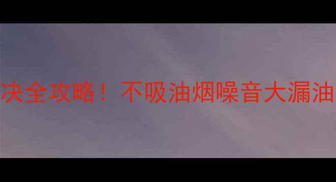 图片 欧意抽油烟机常见故障解决全攻略！不吸油烟噪音大漏油？10大问题亲测有效解决