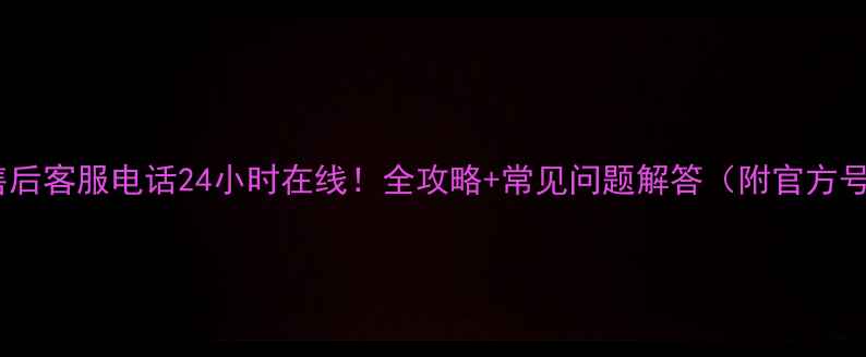 欧派售后客服电话24小时在线全攻略常见问题解答附官方号码