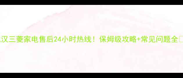 图片 武汉三菱家电售后24小时热线！保姆级攻略+常见问题全✨2