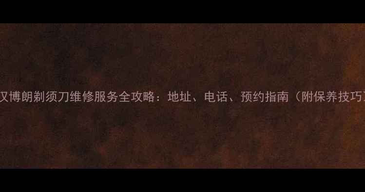 图片 武汉博朗剃须刀维修服务全攻略：地址、电话、预约指南（附保养技巧）2