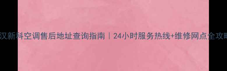 武汉新科空调售后地址查询指南24小时服务热线维修网点全攻略