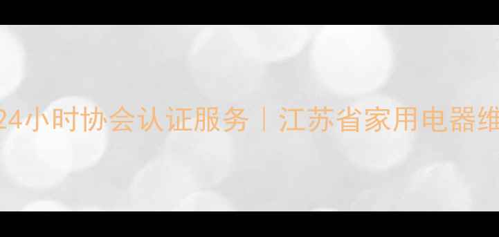 江苏家电维修专家24小时协会认证服务江苏省家用电器维修协会官方联系方式