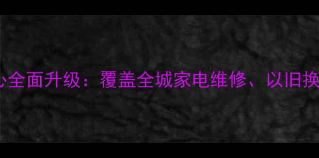 沈阳华为售后服务中心全面升级覆盖全城家电维修以旧换新及24小时响应服务