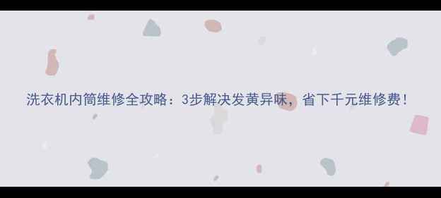 图片 洗衣机内筒维修全攻略：3步解决发黄异味，省下千元维修费！