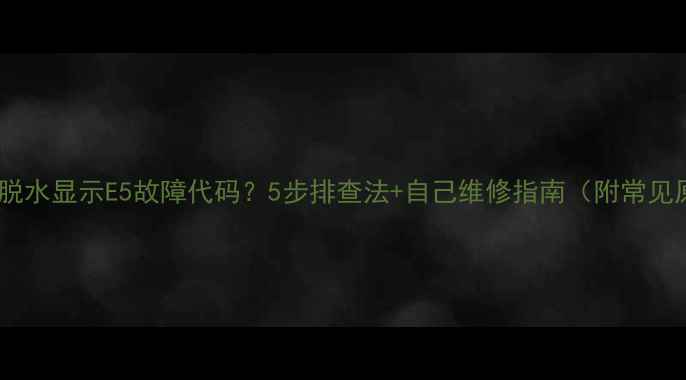 图片 洗衣机脱水显示E5故障代码？5步排查法+自己维修指南（附常见原因）1