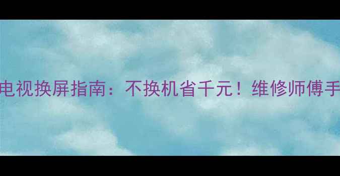 海信48寸液晶电视换屏指南不换机省千元维修师傅手把手教你DIY