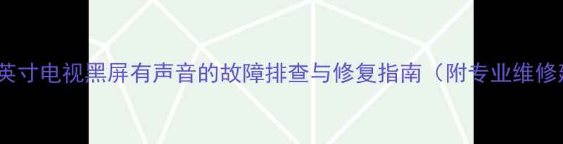 海信55英寸电视黑屏有声音的故障排查与修复指南附专业维修建议