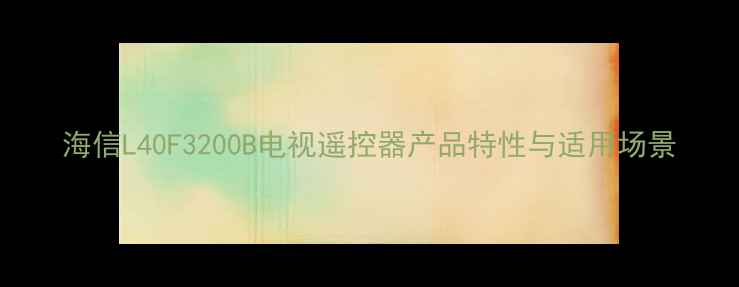 海信L40F3200B电视遥控器产品特性与适用场景