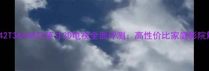 海信LED42T36X3D42英寸3D电视全面评测高性价比家庭影院解决方案