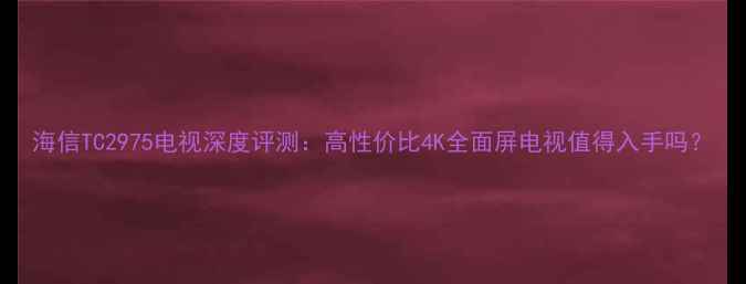 图片 海信TC2975电视深度评测：高性价比4K全面屏电视值得入手吗？