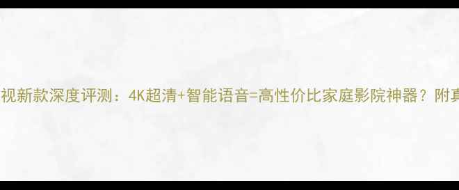 海信WZ系列电视新款深度评测4K超清智能语音高性价比家庭影院神器附真实体验报告