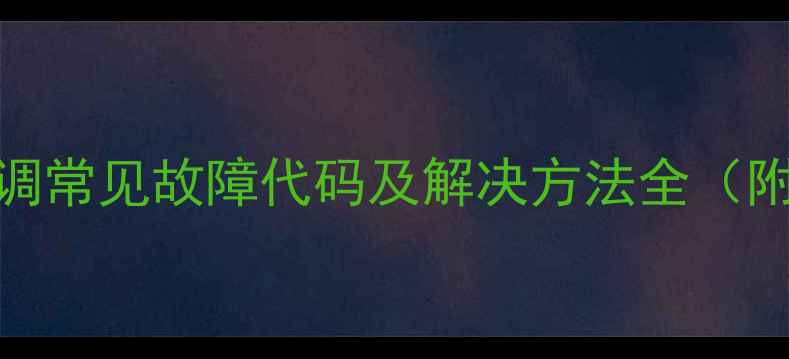 海信变频空调常见故障代码及解决方法全附维修指南