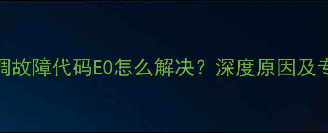 图片 海信变频空调故障代码E0怎么解决？深度原因及专业维修指南