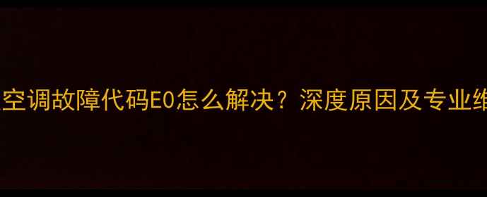 海信变频空调故障代码E0怎么解决深度原因及专业维修指南