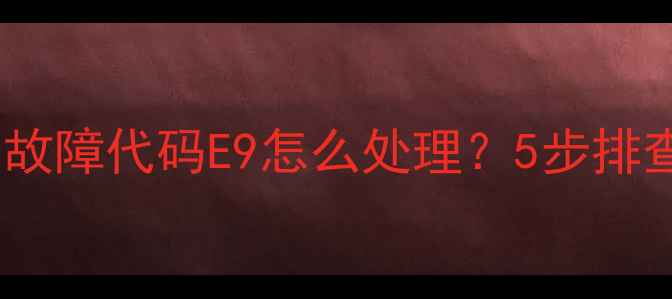 图片 海信变频空调故障代码E9怎么处理？5步排查+维修方案全