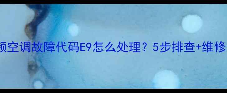 图片 海信变频空调故障代码E9怎么处理？5步排查+维修方案全1