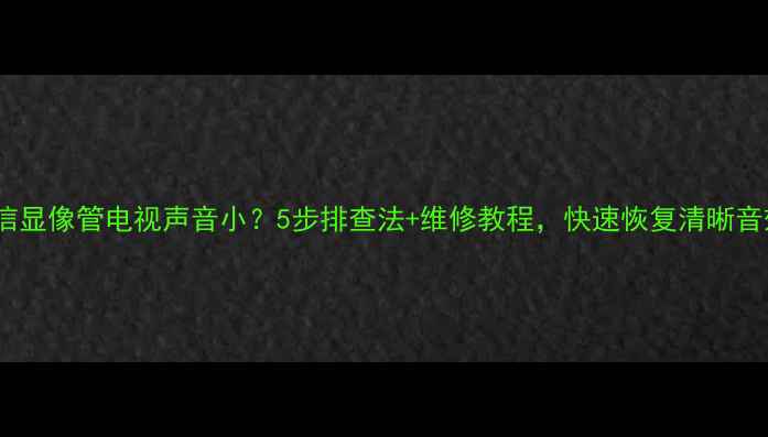 海信显像管电视声音小5步排查法维修教程快速恢复清晰音效