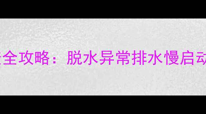 海信洗衣机E7常见故障排查全攻略脱水异常排水慢启动困难等10大问题修复指南