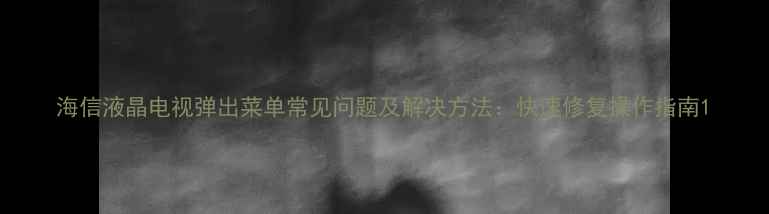 海信液晶电视弹出菜单常见问题及解决方法快速修复操作指南