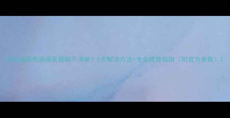 图片 海信液晶电视画面模糊不清晰？5步解决方法+专业维修指南（附官方参数）2
