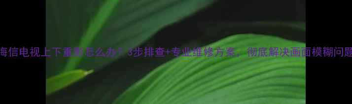 图片 海信电视上下重影怎么办？3步排查+专业维修方案，彻底解决画面模糊问题