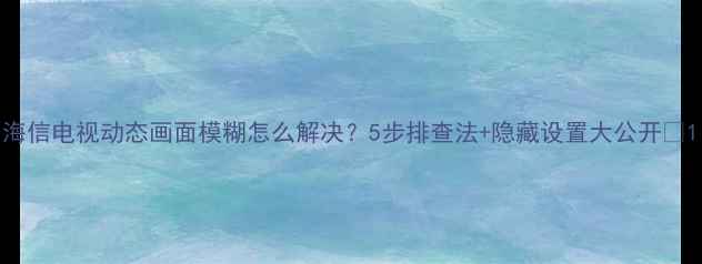 海信电视动态画面模糊怎么解决5步排查法隐藏设置大公开