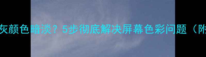 海信电视图像发灰颜色暗淡5步彻底解决屏幕色彩问题附详细操作指南
