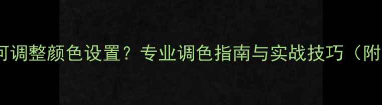 图片 海信电视如何调整颜色设置？专业调色指南与实战技巧（附参数参考）1