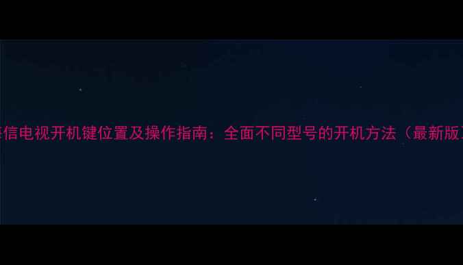 海信电视开机键位置及操作指南全面不同型号的开机方法最新版
