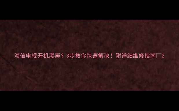 海信电视开机黑屏3步教你快速解决附详细维修指南