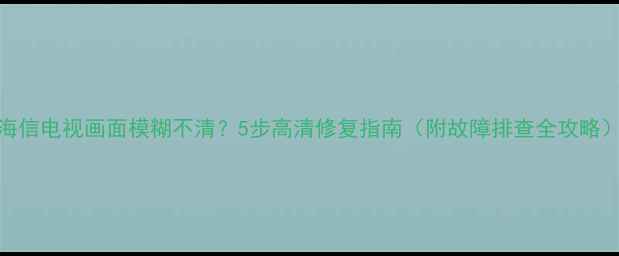 图片 海信电视画面模糊不清？5步高清修复指南（附故障排查全攻略）
