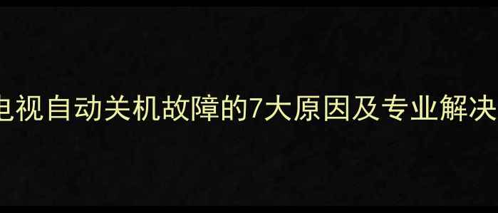 图片 海信电视自动关机故障的7大原因及专业解决指南2