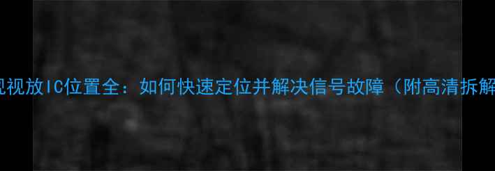 海信电视视放IC位置全如何快速定位并解决信号故障附高清拆解图解