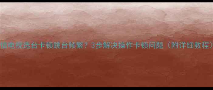 图片 海信电视选台卡顿跳台频繁？3步解决操作卡顿问题（附详细教程）1