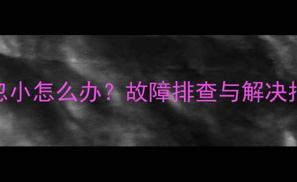 海信电视音量忽大忽小怎么办故障排查与解决指南附操作步骤