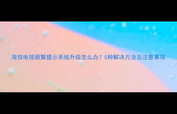图片 海信电视频繁提示系统升级怎么办？5种解决方法及注意事项