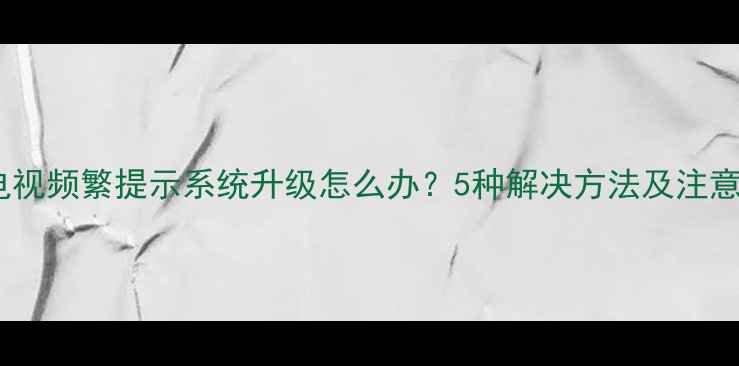 图片 海信电视频繁提示系统升级怎么办？5种解决方法及注意事项1