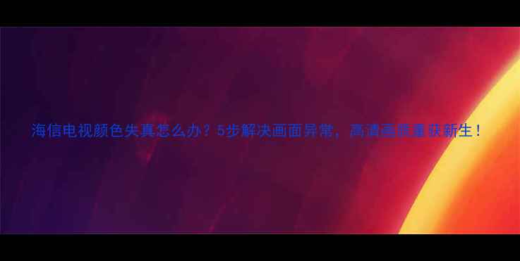 图片 海信电视颜色失真怎么办？5步解决画面异常，高清画质重获新生！