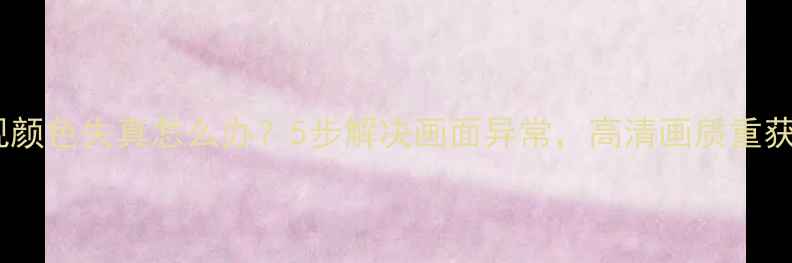 图片 海信电视颜色失真怎么办？5步解决画面异常，高清画质重获新生！1