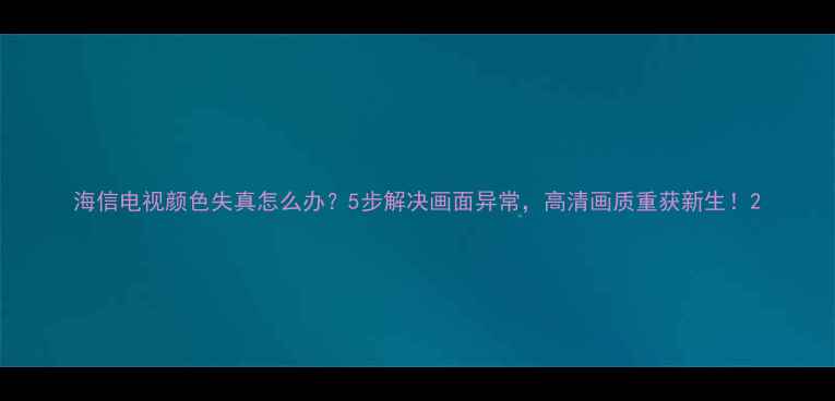 海信电视颜色失真怎么办5步解决画面异常高清画质重获新生