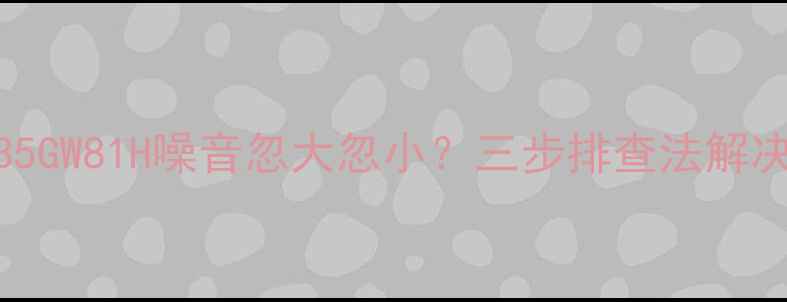 图片 海信空调KFR-35GW81H噪音忽大忽小？三步排查法解决异常异响问题