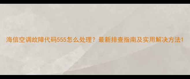 图片 海信空调故障代码555怎么处理？最新排查指南及实用解决方法1