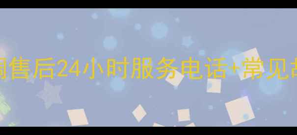 海城格力空调售后24小时服务电话常见故障处理指南