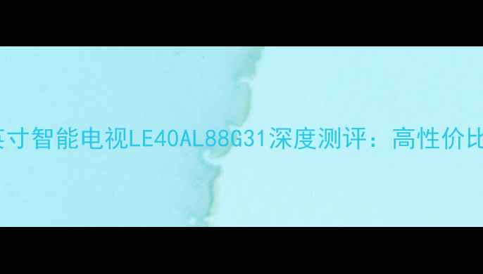 海尔40英寸智能电视LE40AL88G31深度测评高性价比全攻略