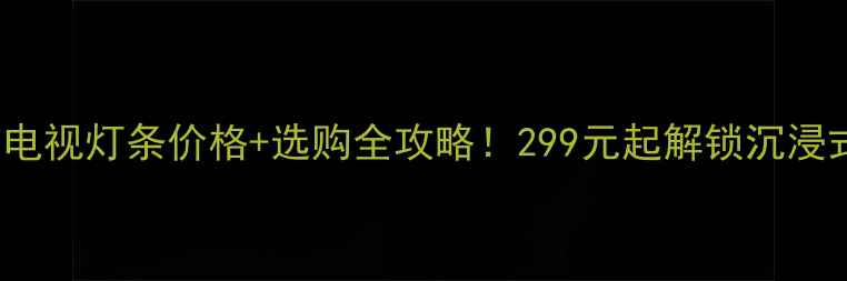 图片 海尔H42E07电视灯条价格+选购全攻略！299元起解锁沉浸式观影体验1