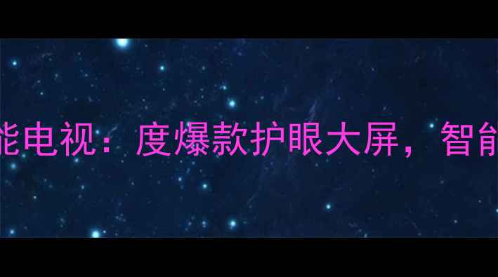 海尔K2055寸超高清智能电视度爆款护眼大屏智能语音多屏互动全攻略