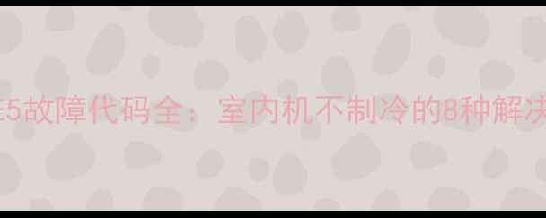 图片 海尔KFRd250空调E5故障代码全：室内机不制冷的8种解决方法与预防指南2