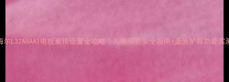 图片 海尔L32A8AA1电视童锁设置全攻略｜儿童观影安全指南+蓝光护眼功能实测