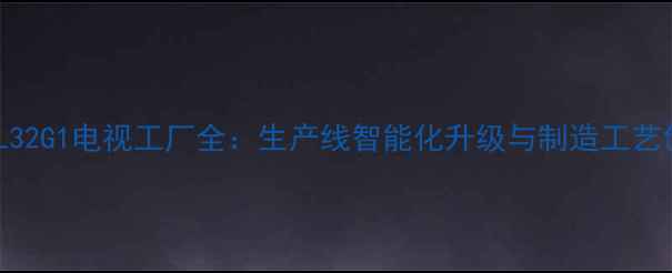 图片 海尔L32G1电视工厂全：生产线智能化升级与制造工艺创新1
