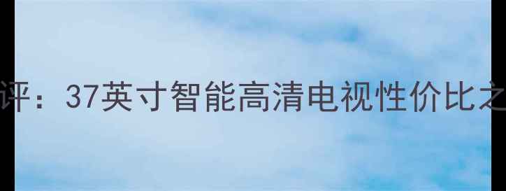 海尔L37K1液晶电视深度测评37英寸智能高清电视性价比之王客厅观影娱乐新选择
